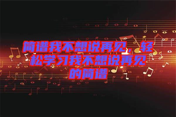 簡(jiǎn)譜我不想說(shuō)再見(jiàn)，輕松學(xué)習(xí)我不想說(shuō)再見(jiàn)的簡(jiǎn)譜