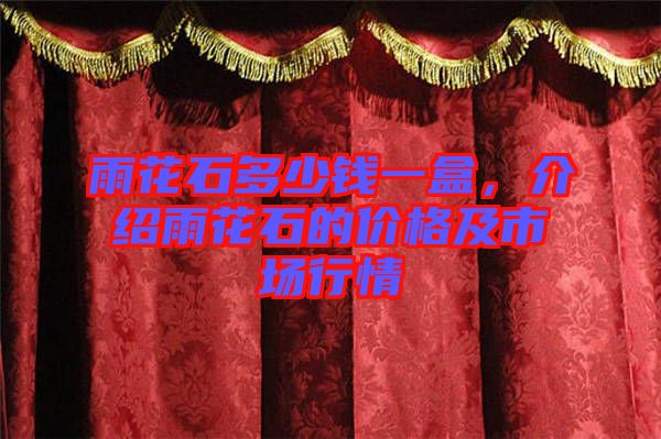 雨花石多少錢一盒，介紹雨花石的價(jià)格及市場行情