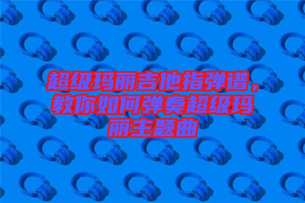 超級瑪麗吉他指彈譜，教你如何彈奏超級瑪麗主題曲