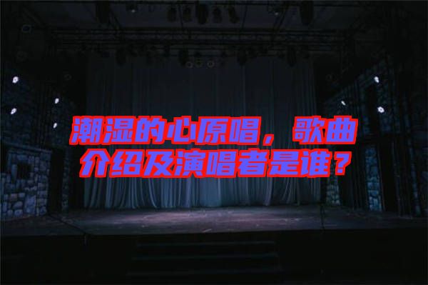 潮濕的心原唱，歌曲介紹及演唱者是誰？
