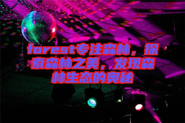 forest專注森林，探索森林之美，發(fā)現(xiàn)森林生態(tài)的奧秘