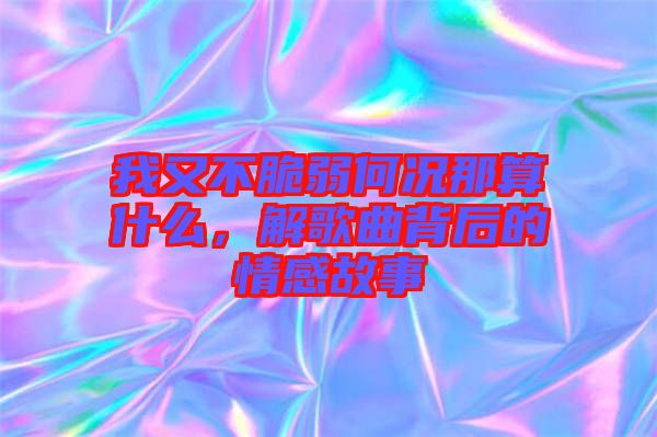 我又不脆弱何況那算什么，解歌曲背后的情感故事