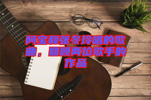 阿寶和張冬玲唱的歌曲，回顧兩位歌手的作品
