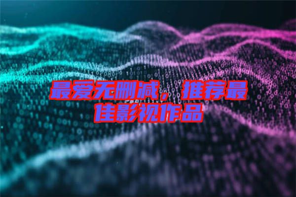 最愛無刪減，推薦最佳影視作品