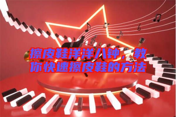 擦皮鞋洋洋八鐘，教你快速擦皮鞋的方法