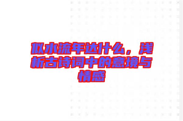 似水流年達什么，淺析古詩詞中的意境與情感