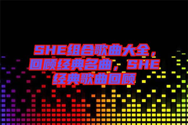SHE組合歌曲大全，回顧經(jīng)典名曲，SHE經(jīng)典歌曲回顧