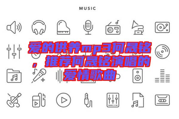愛的供養(yǎng)mp3何晟銘，推薦何晟銘演唱的愛情歌曲