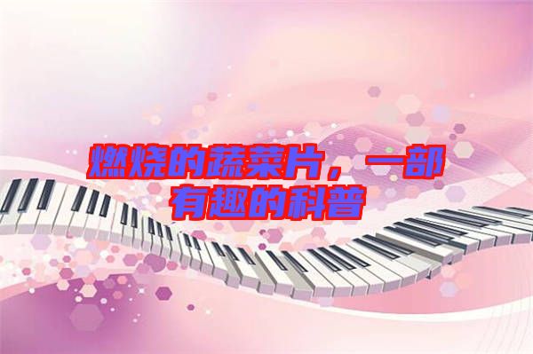 燃燒的蔬菜片，一部有趣的科普