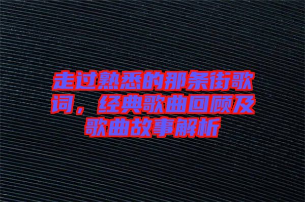 走過(guò)熟悉的那條街歌詞，經(jīng)典歌曲回顧及歌曲故事解析