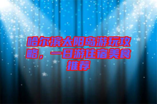 哈爾濱太陽島游玩攻略，一日游住宿美食推薦