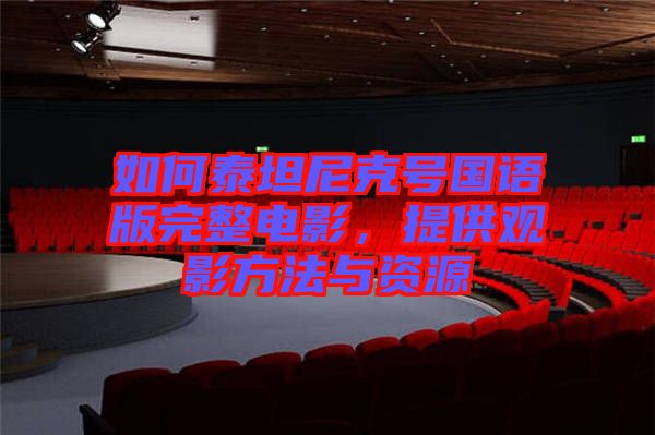 如何泰坦尼克號國語版完整電影，提供觀影方法與資源
