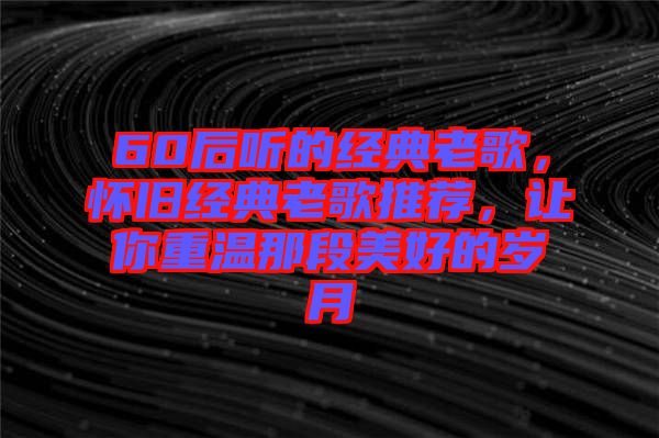 60后聽(tīng)的經(jīng)典老歌，懷舊經(jīng)典老歌推薦，讓你重溫那段美好的歲月