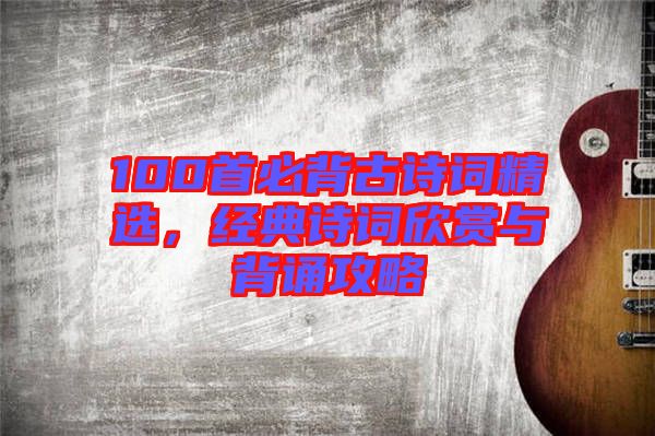 100首必背古詩詞精選，經典詩詞欣賞與背誦攻略
