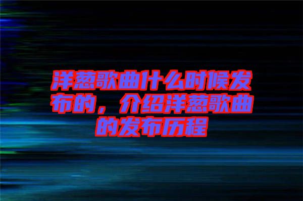 洋蔥歌曲什么時(shí)候發(fā)布的，介紹洋蔥歌曲的發(fā)布?xì)v程
