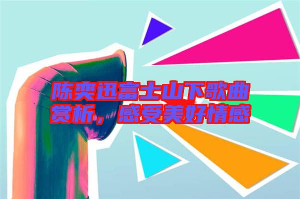 陳奕迅富士山下歌曲賞析，感受美好情感