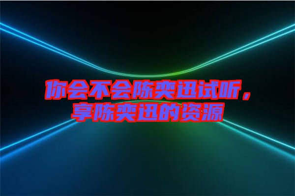你會(huì)不會(huì)陳奕迅試聽(tīng)，享陳奕迅的資源