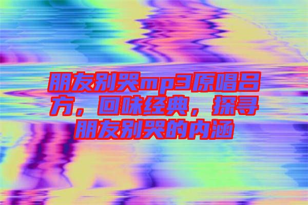 朋友別哭mp3原唱呂方，回味經(jīng)典，探尋朋友別哭的內(nèi)涵