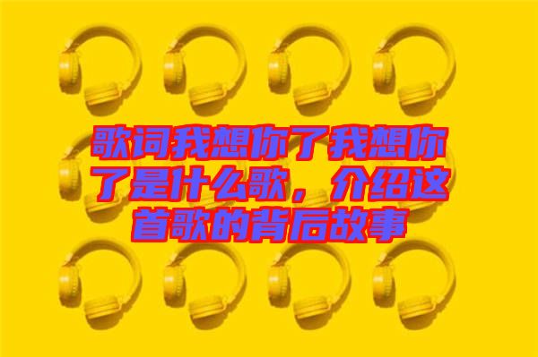 歌詞我想你了我想你了是什么歌，介紹這首歌的背后故事