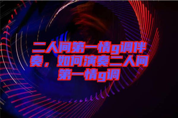 二人間第一情g調(diào)伴奏，如何演奏二人間第一情g調(diào)