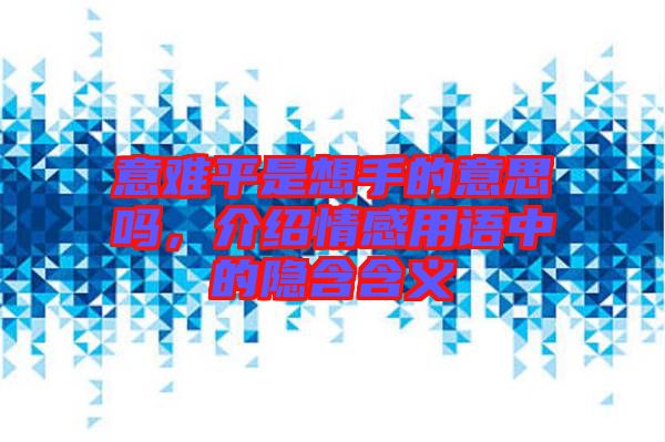 意難平是想手的意思嗎，介紹情感用語中的隱含含義