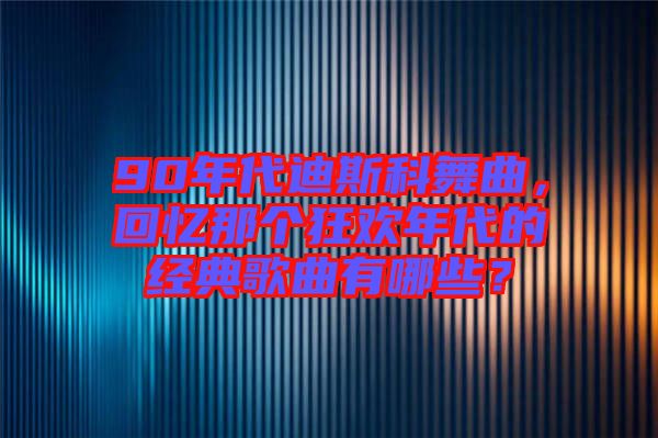90年代迪斯科舞曲，回憶那個(gè)狂歡年代的經(jīng)典歌曲有哪些？