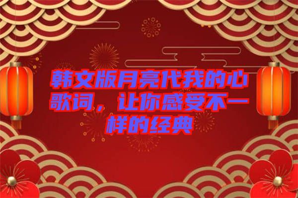 韓文版月亮代我的心歌詞，讓你感受不一樣的經(jīng)典