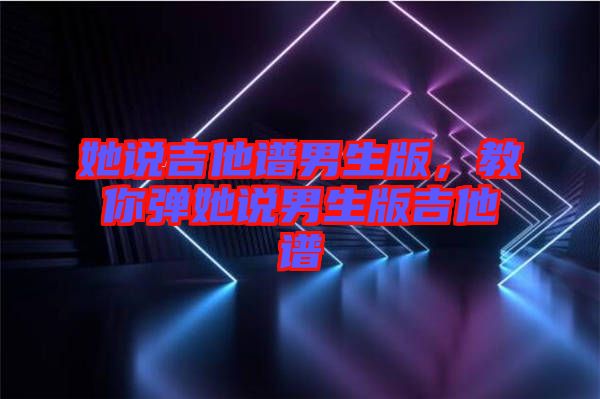 她說(shuō)吉他譜男生版，教你彈她說(shuō)男生版吉他譜