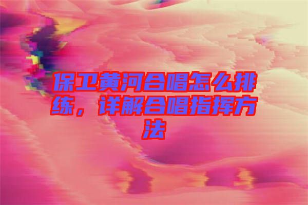 保衛(wèi)黃河合唱怎么排練，詳解合唱指揮方法