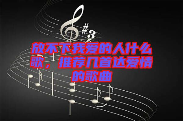 放不下我愛的人什么歌，推薦幾首達(dá)愛情的歌曲
