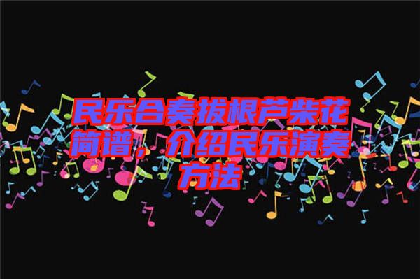 民樂(lè)合奏拔根蘆柴花簡(jiǎn)譜，介紹民樂(lè)演奏方法