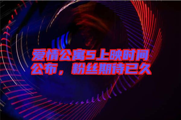 愛(ài)情公寓5上映時(shí)間公布，粉絲期待已久