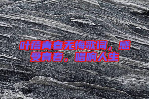 葉蓓青春無悔歌詞，感受青春，唱響人生