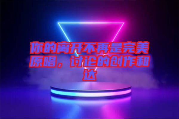 你的離開不再是完美原唱，討論的創(chuàng)作和達