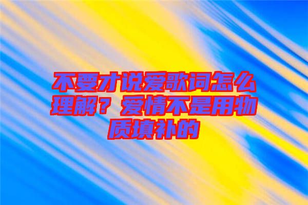 不要才說愛歌詞怎么理解？愛情不是用物質(zhì)填補(bǔ)的
