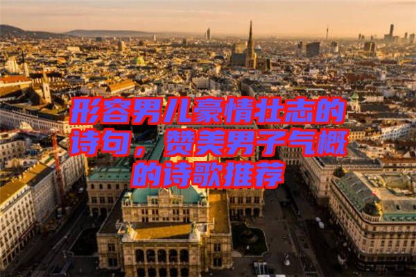 形容男兒豪情壯志的詩(shī)句，贊美男子氣概的詩(shī)歌推薦