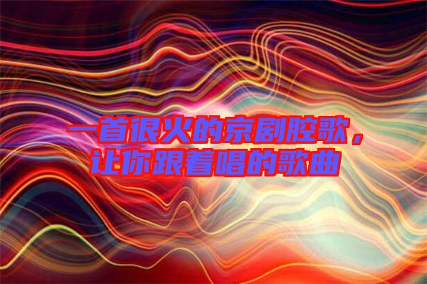 一首很火的京劇腔歌，讓你跟著唱的歌曲