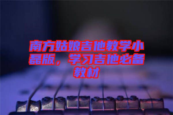 南方姑娘吉他教學(xué)小磊版，學(xué)習(xí)吉他必備教材