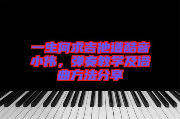 一生何求吉他譜酷音小偉，彈奏教學及譜曲方法分享