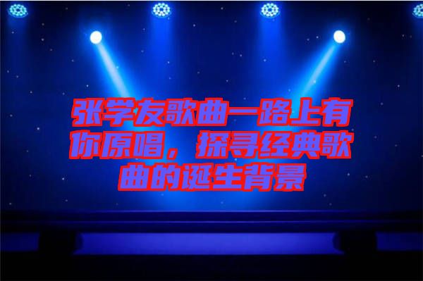 張學(xué)友歌曲一路上有你原唱，探尋經(jīng)典歌曲的誕生背景