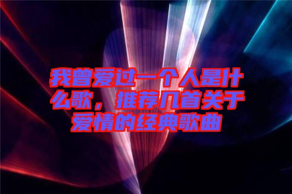 我曾愛(ài)過(guò)一個(gè)人是什么歌，推薦幾首關(guān)于愛(ài)情的經(jīng)典歌曲