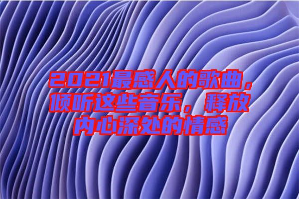 2021最感人的歌曲，傾聽這些音樂，釋放內(nèi)心深處的情感