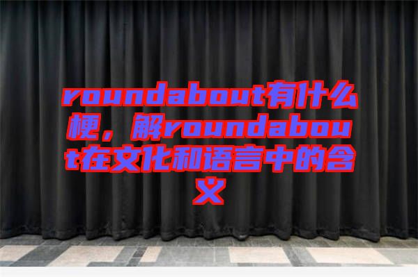 roundabout有什么梗，解roundabout在文化和語言中的含義