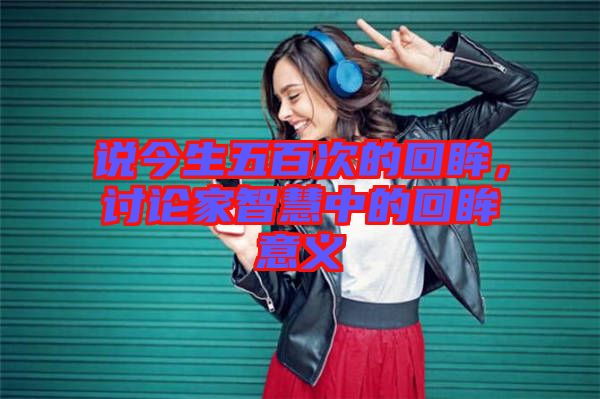 說(shuō)今生五百次的回眸，討論家智慧中的回眸意義