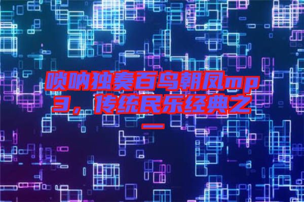 嗩吶獨(dú)奏百鳥朝鳳mp3，傳統(tǒng)民樂經(jīng)典之一