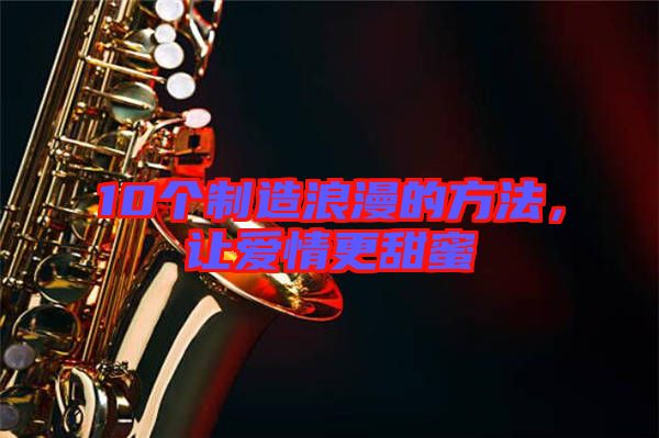 10個制造浪漫的方法，讓愛情更甜蜜