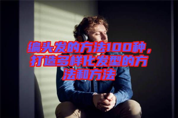 編頭發(fā)的方法100種，打造多樣化發(fā)型的方法和方法