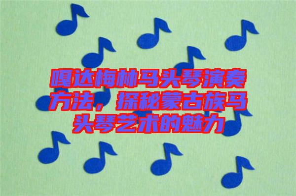 嘎達(dá)梅林馬頭琴演奏方法，探秘蒙古族馬頭琴藝術(shù)的魅力