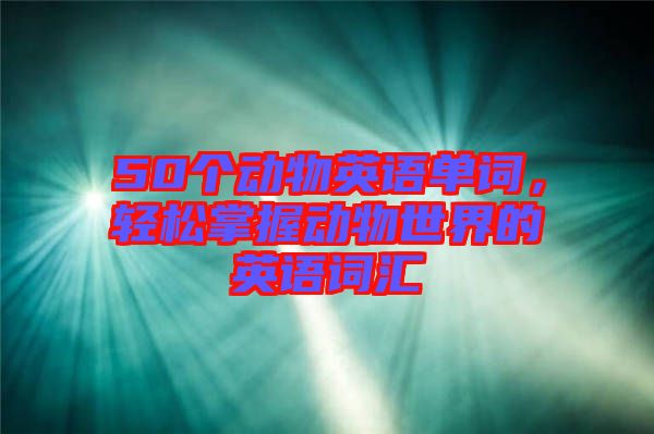 50個(gè)動(dòng)物英語單詞，輕松掌握動(dòng)物世界的英語詞匯