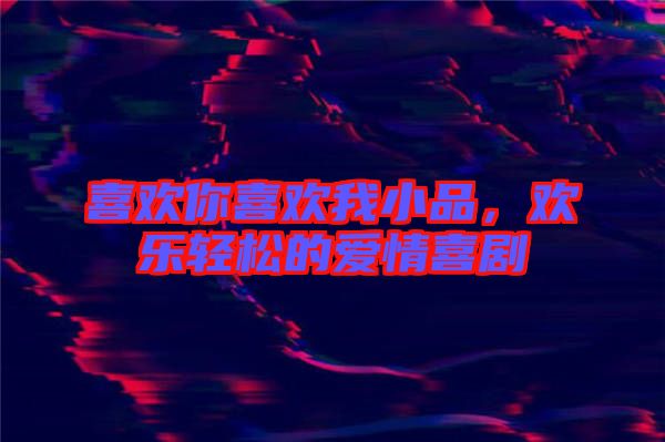 喜歡你喜歡我小品，歡樂(lè)輕松的愛(ài)情喜劇